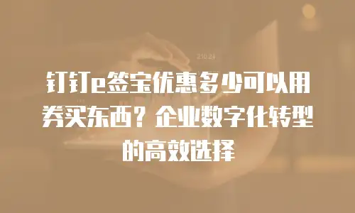 钉钉e签宝优惠多少可以用券买东西？企业数字化转型的高效选择