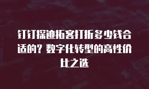 钉钉探迹拓客打折多少钱合适的？数字化转型的高性价比之选