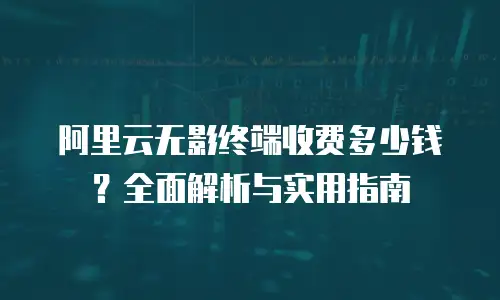 阿里云无影终端收费多少钱？全面解析与实用指南