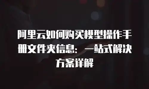 阿里云如何购买模型操作手册文件夹信息：一站式解决方案详解