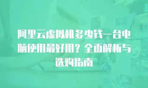 阿里云虚拟机多少钱一台电脑使用最好用？全面解析与选购指南