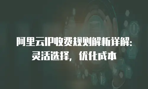 阿里云IP收费规则解析详解：灵活选择，优化成本