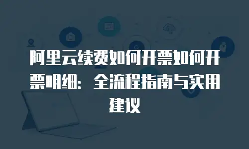 阿里云续费如何开票如何开票明细：全流程指南与实用建议