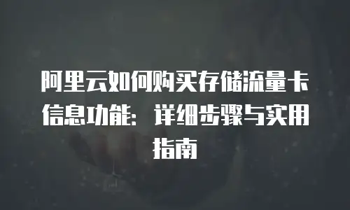 阿里云如何购买存储流量卡信息功能：详细步骤与实用指南