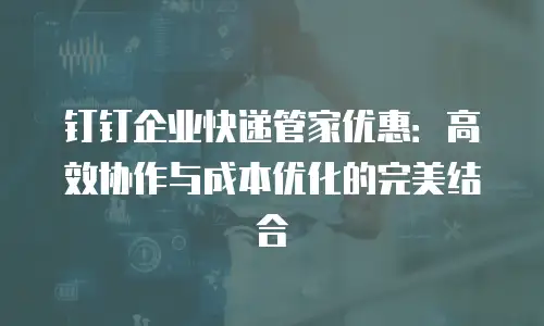 钉钉企业快递管家优惠：高效协作与成本优化的完美结合