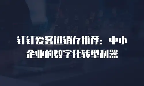 钉钉爱客进销存推荐：中小企业的数字化转型利器