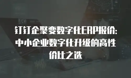 钉钉企聚变数字化ERP报价：中小企业数字化升级的高性价比之选