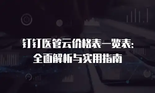 钉钉医管云价格表一览表：全面解析与实用指南
