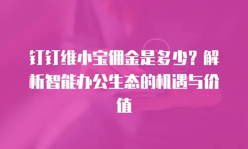 钉钉维小宝佣金是多少？解析智能办公生态的机遇与价值