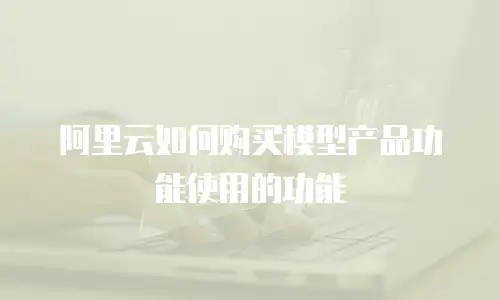阿里云如何购买模型产品功能使用的功能