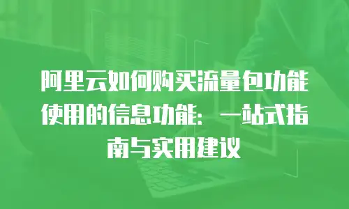 阿里云如何购买流量包功能使用的信息功能：一站式指南与实用建议