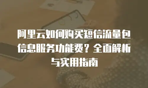 阿里云如何购买短信流量包信息服务功能费？全面解析与实用指南