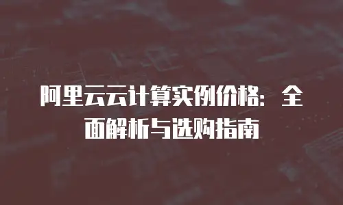 阿里云云计算实例价格：全面解析与选购指南