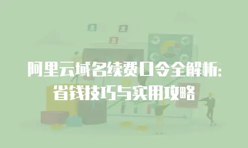 阿里云域名续费口令全解析：省钱技巧与实用攻略