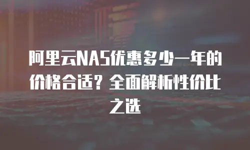 阿里云NAS优惠多少一年的价格合适？全面解析性价比之选