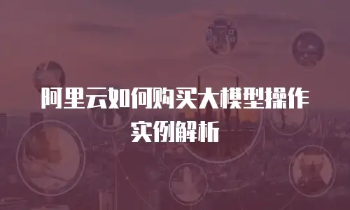 阿里云如何购买大模型操作实例解析