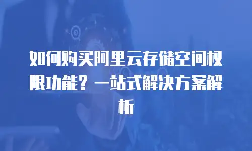 如何购买阿里云存储空间权限功能？一站式解决方案解析