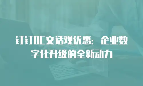 钉钉OC文话观优惠：企业数字化升级的全新动力