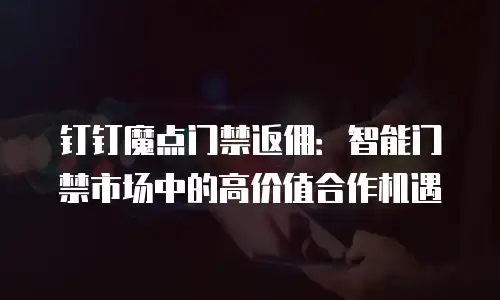 钉钉魔点门禁返佣：智能门禁市场中的高价值合作机遇