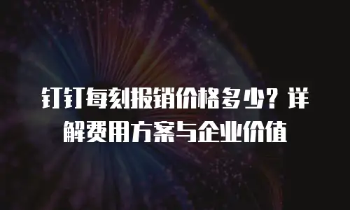 钉钉每刻报销价格多少？详解费用方案与企业价值