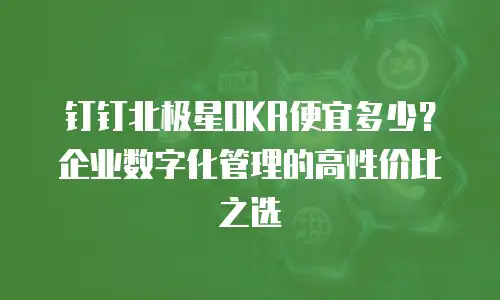 钉钉北极星OKR便宜多少？企业数字化管理的高性价比之选