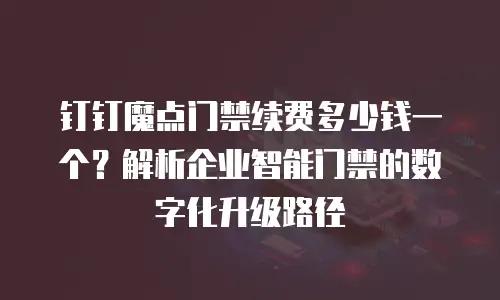 钉钉魔点门禁续费多少钱一个？解析企业智能门禁的数字化升级路径