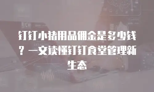 钉钉小猪用品佣金是多少钱？一文读懂钉钉食堂管理新生态
