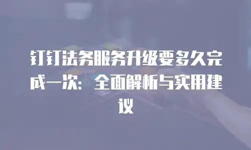 钉钉法务服务升级要多久完成一次：全面解析与实用建议