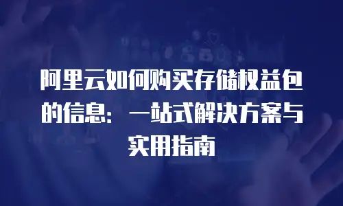 阿里云如何购买存储权益包的信息：一站式解决方案与实用指南