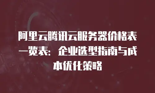 阿里云腾讯云服务器价格表一览表：企业选型指南与成本优化策略