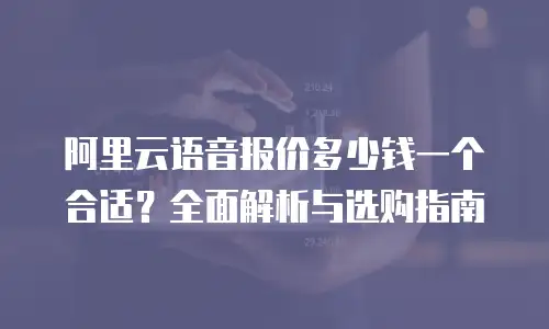 阿里云语音报价多少钱一个合适？全面解析与选购指南
