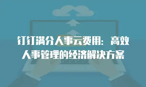 钉钉满分人事云费用：高效人事管理的经济解决方案