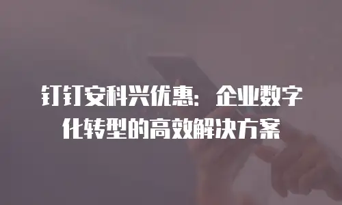 钉钉安科兴优惠：企业数字化转型的高效解决方案