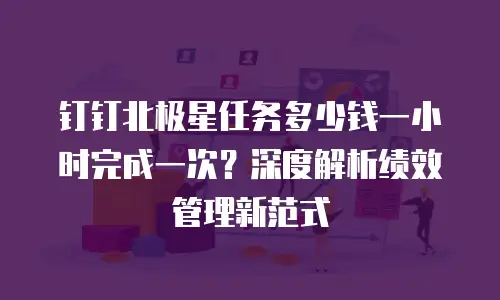 钉钉北极星任务多少钱一小时完成一次？深度解析绩效管理新范式