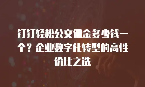 钉钉轻松公文佣金多少钱一个？企业数字化转型的高性价比之选