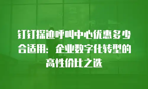 钉钉探迹呼叫中心优惠多少合适用：企业数字化转型的高性价比之选