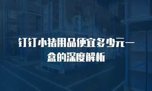 钉钉小猪用品便宜多少元一盒的深度解析