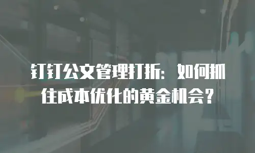 钉钉公文管理打折：如何抓住成本优化的黄金机会？