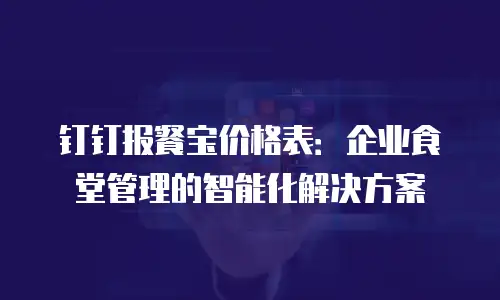 钉钉报餐宝价格表：企业食堂管理的智能化解决方案
