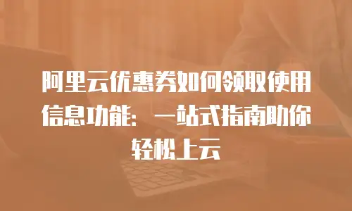 阿里云优惠券如何领取使用信息功能：一站式指南助你轻松上云