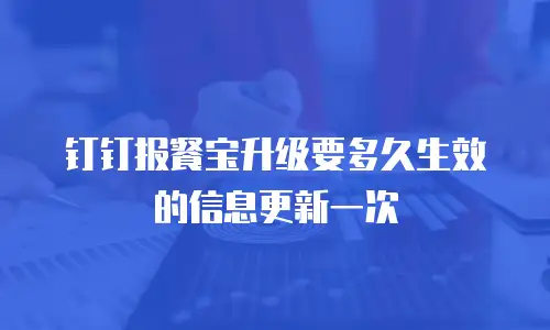钉钉报餐宝升级要多久生效的信息更新一次