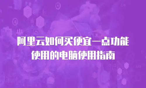 阿里云如何买便宜一点功能使用的电脑使用指南