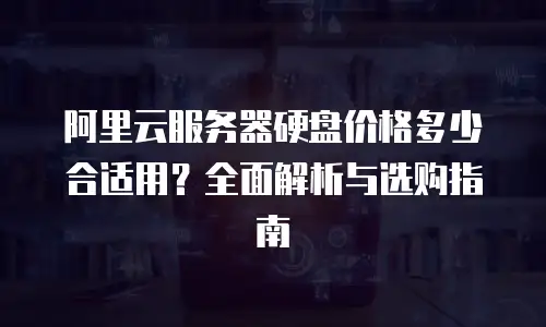 阿里云服务器硬盘价格多少合适用？全面解析与选购指南