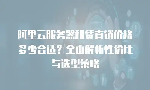 阿里云服务器租赁直销价格多少合适？全面解析性价比与选型策略