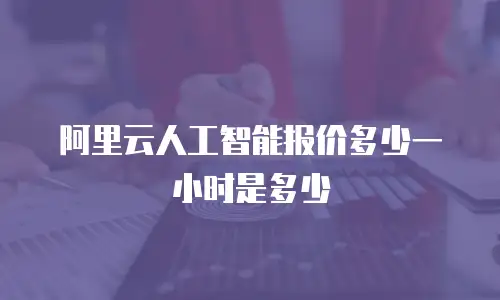 阿里云人工智能报价多少一小时是多少