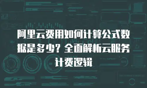 阿里云费用如何计算公式数据是多少？全面解析云服务计费逻辑