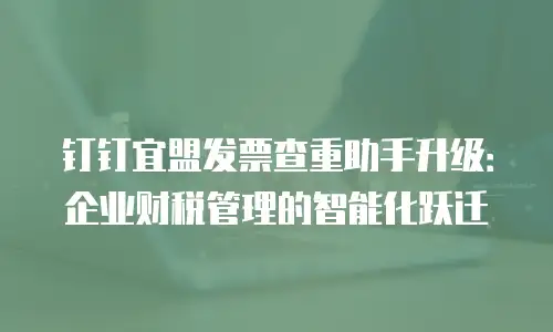 钉钉宜盟发票查重助手升级：企业财税管理的智能化跃迁