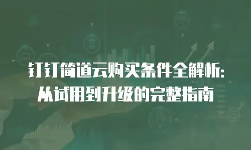 钉钉简道云购买条件全解析：从试用到升级的完整指南