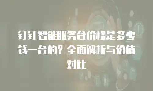 钉钉智能服务台价格是多少钱一台的？全面解析与价值对比