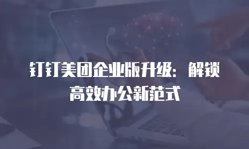 钉钉美团企业版升级：解锁高效办公新范式